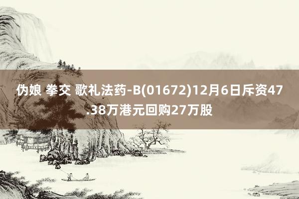 伪娘 拳交 歌礼法药-B(01672)12月6日斥资47.38万港元回购27万股