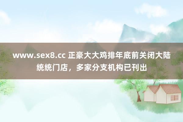 www.sex8.cc 正豪大大鸡排年底前关闭大陆统统门店，多家分支机构已刊出