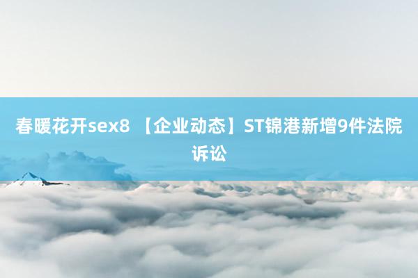 春暖花开sex8 【企业动态】ST锦港新增9件法院诉讼