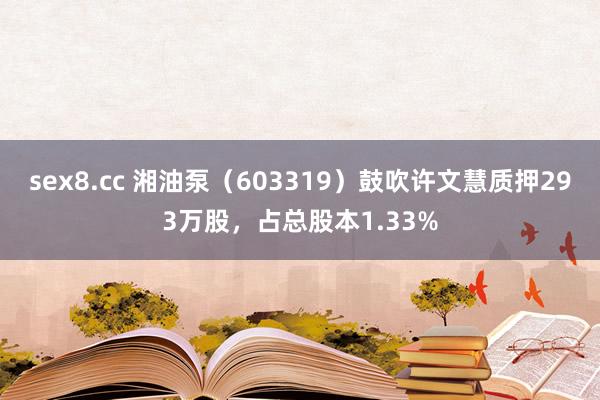 sex8.cc 湘油泵（603319）鼓吹许文慧质押293万股，占总股本1.33%