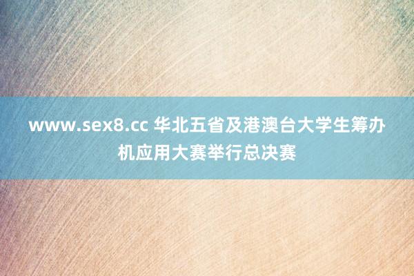 www.sex8.cc 华北五省及港澳台大学生筹办机应用大赛举行总决赛