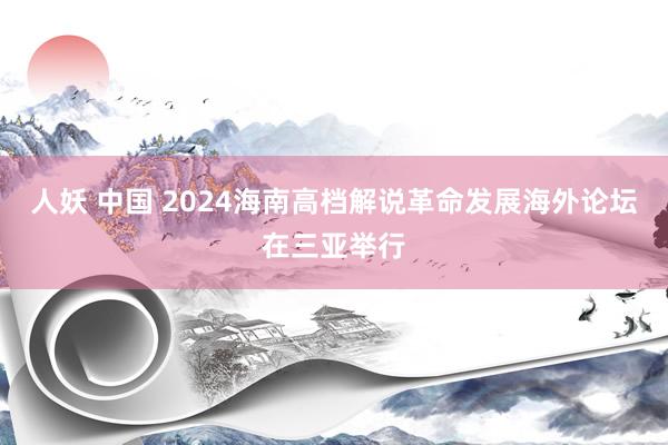 人妖 中国 2024海南高档解说革命发展海外论坛在三亚举行