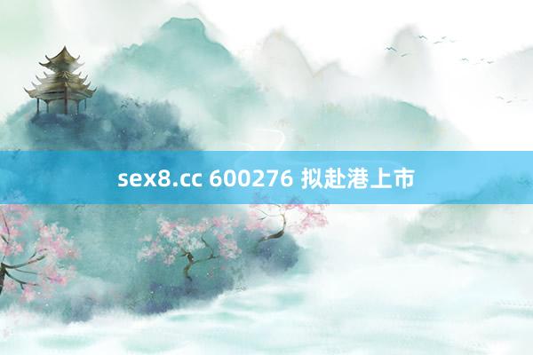 sex8.cc 600276 拟赴港上市