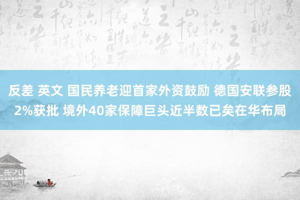 反差 英文 国民养老迎首家外资鼓励 德国安联参股2%获批 境外40家保障巨头近半数已矣在华布局