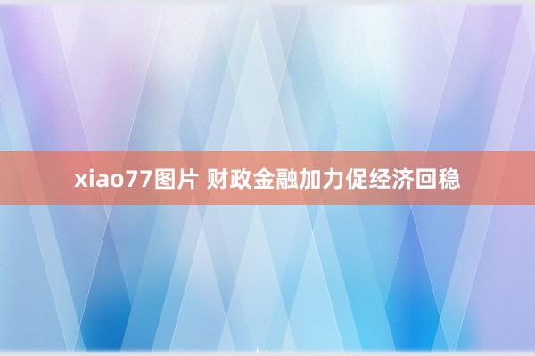 xiao77图片 财政金融加力促经济回稳