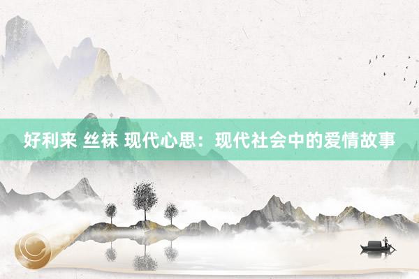 好利来 丝袜 现代心思：现代社会中的爱情故事