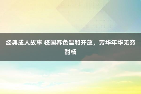 经典成人故事 校园春色温和开放，芳华年华无穷酣畅