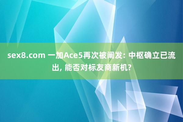 sex8.com 一加Ace5再次被阐发: 中枢确立已流出， 能否对标友商新机?