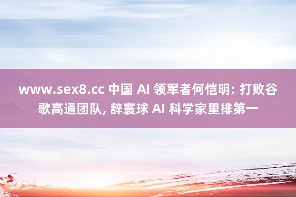 www.sex8.cc 中国 AI 领军者何恺明: 打败谷歌高通团队， 辞寰球 AI 科学家里排第一