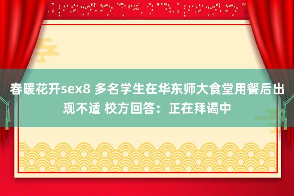 春暖花开sex8 多名学生在华东师大食堂用餐后出现不适 校方回答：正在拜谒中