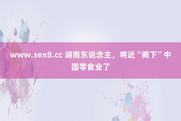 www.sex8.cc 湖南东说念主，将近“阁下”中国零食业了