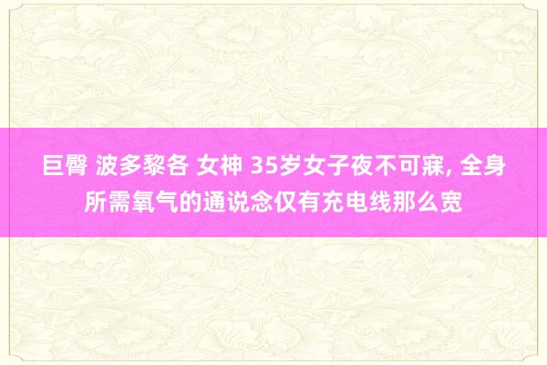 巨臀 波多黎各 女神 35岁女子夜不可寐， 全身所需氧气的通说念仅有充电线那么宽