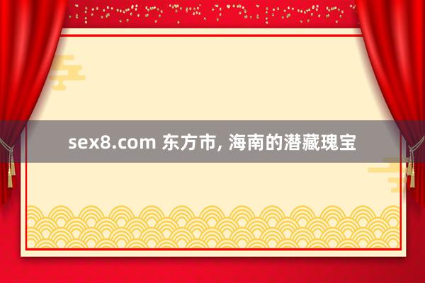 sex8.com 东方市， 海南的潜藏瑰宝