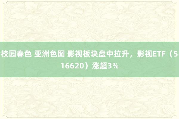 校园春色 亚洲色图 影视板块盘中拉升，影视ETF（516620）涨超3%