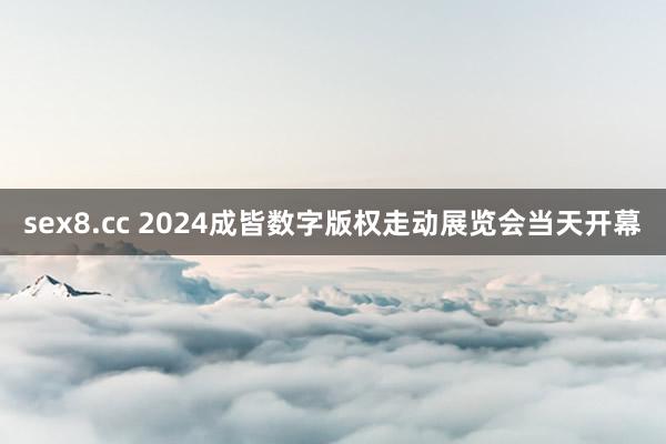 sex8.cc 2024成皆数字版权走动展览会当天开幕