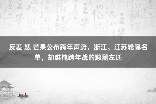 反差 婊 芒果公布跨年声势，浙江、江苏轮曝名单，却难掩跨年战的黢黑左迁