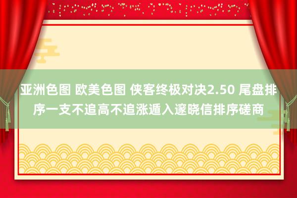 亚洲色图 欧美色图 侠客终极对决2.50 尾盘排序一支不追高不追涨遁入邃晓信排序磋商