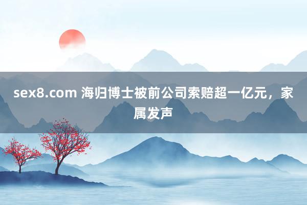 sex8.com 海归博士被前公司索赔超一亿元，家属发声