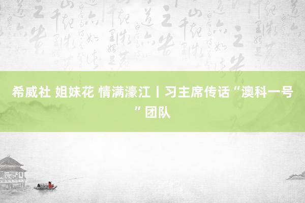 希威社 姐妹花 情满濠江丨习主席传话“澳科一号”团队