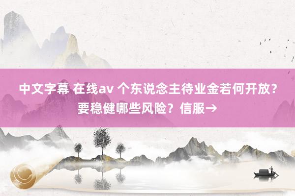 中文字幕 在线av 个东说念主待业金若何开放？要稳健哪些风险？信服→