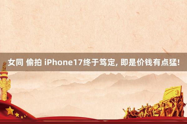 女同 偷拍 iPhone17终于笃定， 即是价钱有点猛!