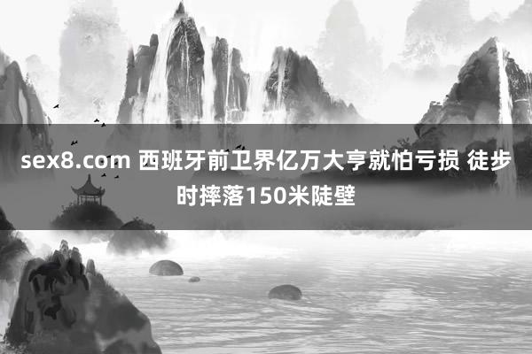 sex8.com 西班牙前卫界亿万大亨就怕亏损 徒步时摔落150米陡壁