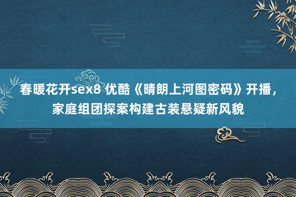 春暖花开sex8 优酷《晴朗上河图密码》开播，家庭组团探案构建古装悬疑新风貌