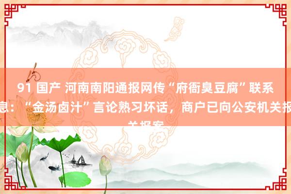 91 国产 河南南阳通报网传“府衙臭豆腐”联系信息：“金汤卤汁”言论熟习坏话，商户已向公安机关报案