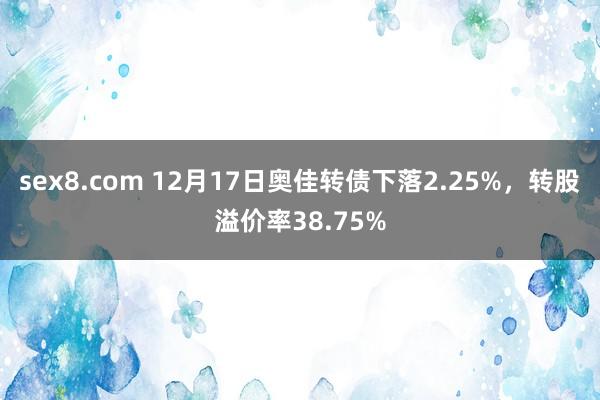 sex8.com 12月17日奥佳转债下落2.25%，转股溢价率38.75%