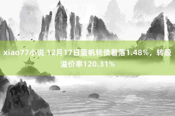 xiao77小说 12月17日蓝帆转债着落1.48%，转股溢价率120.31%