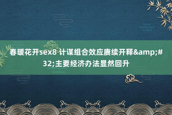 春暖花开sex8 计谋组合效应赓续开释&#32;主要经济办法显然回升