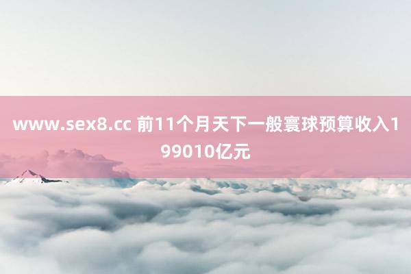 www.sex8.cc 前11个月天下一般寰球预算收入199010亿元