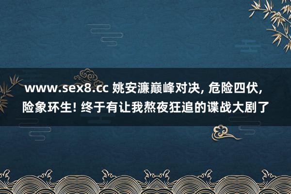 www.sex8.cc 姚安濂巅峰对决， 危险四伏， 险象环生! 终于有让我熬夜狂追的谍战大剧了