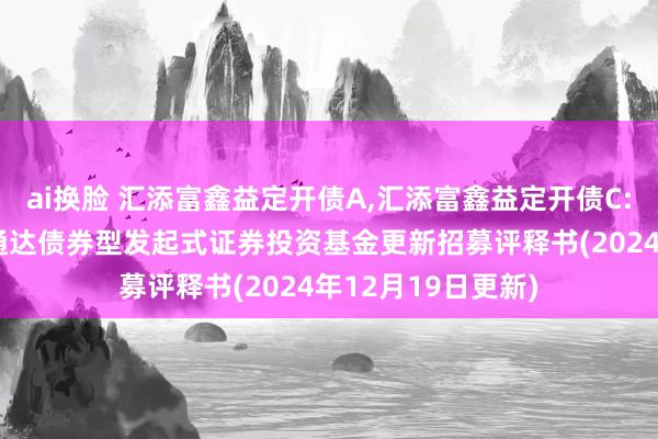 ai换脸 汇添富鑫益定开债A，汇添富鑫益定开债C: 汇添富鑫益如期通达债券型发起式证券投资基金更新招募评释书(2024年12月19日更新)