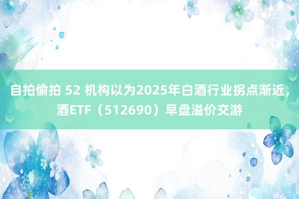 自拍偷拍 52 机构以为2025年白酒行业拐点渐近，酒ETF（512690）早盘溢价交游