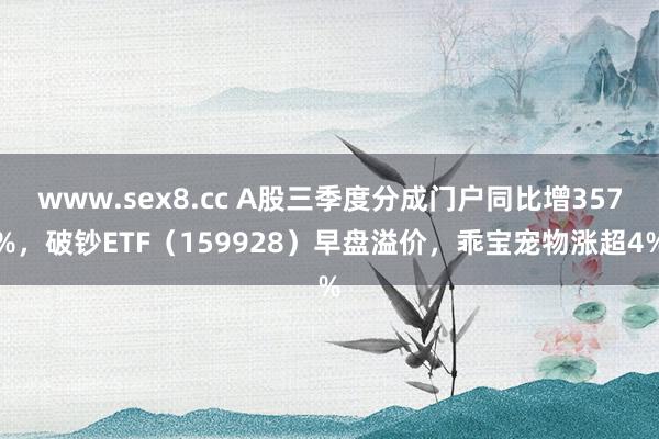 www.sex8.cc A股三季度分成门户同比增357%，破钞ETF（159928）早盘溢价，乖宝宠物涨超4%