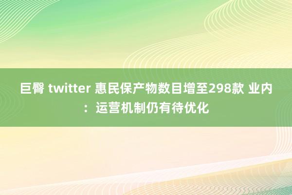 巨臀 twitter 惠民保产物数目增至298款 业内：运营机制仍有待优化