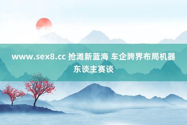 www.sex8.cc 抢滩新蓝海 车企跨界布局机器东谈主赛谈