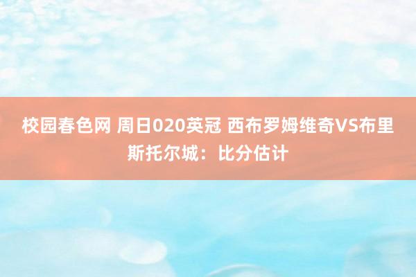 校园春色网 周日020英冠 西布罗姆维奇VS布里斯托尔城：比分估计