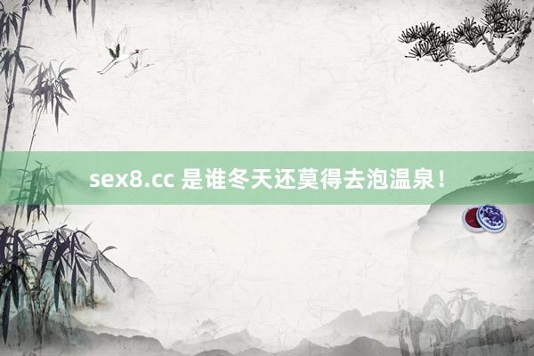 sex8.cc 是谁冬天还莫得去泡温泉！