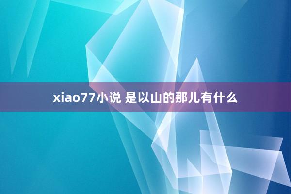 xiao77小说 是以山的那儿有什么