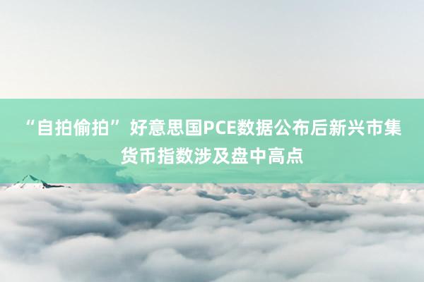 “自拍偷拍” 好意思国PCE数据公布后新兴市集货币指数涉及盘中高点