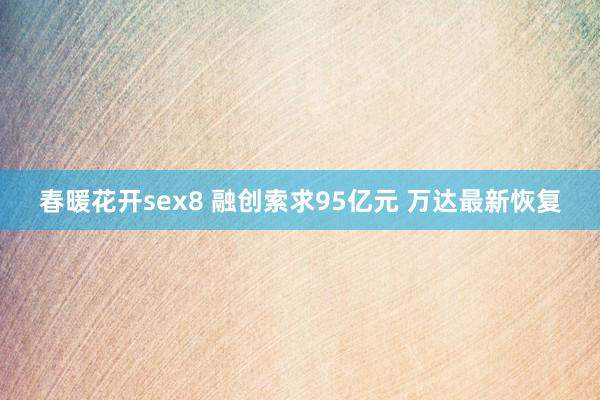 春暖花开sex8 融创索求95亿元 万达最新恢复