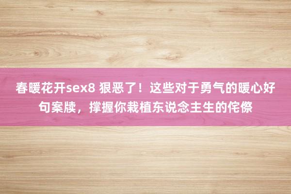 春暖花开sex8 狠恶了！这些对于勇气的暖心好句案牍，撑握你栽植东说念主生的侘傺