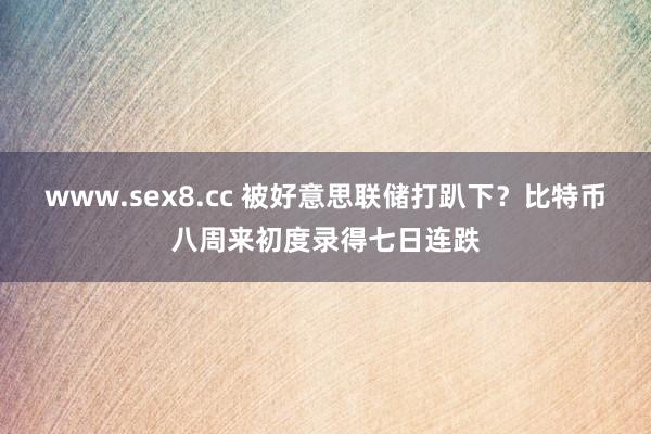 www.sex8.cc 被好意思联储打趴下？比特币八周来初度录得七日连跌