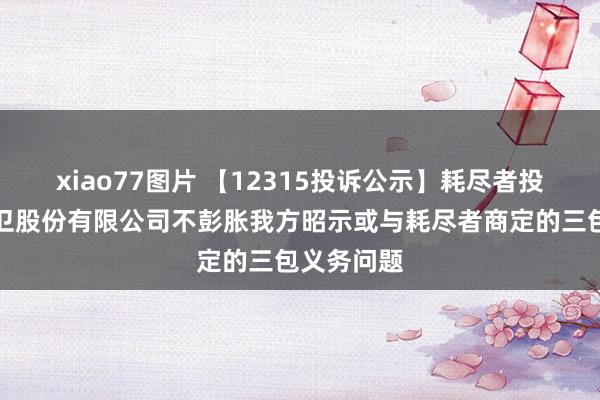 xiao77图片 【12315投诉公示】耗尽者投诉中宇厨卫股份有限公司不彭胀我方昭示或与耗尽者商定的三包义务问题