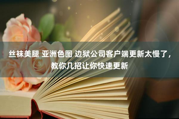 丝袜美腿 亚洲色图 边狱公司客户端更新太慢了，教你几招让你快速更新