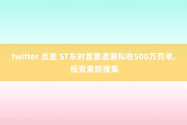 twitter 反差 ST东时首要遗漏拟收500万罚单， 投资索赔搜集