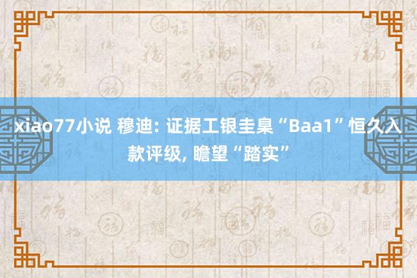 xiao77小说 穆迪: 证据工银圭臬“Baa1”恒久入款评级， 瞻望“踏实”