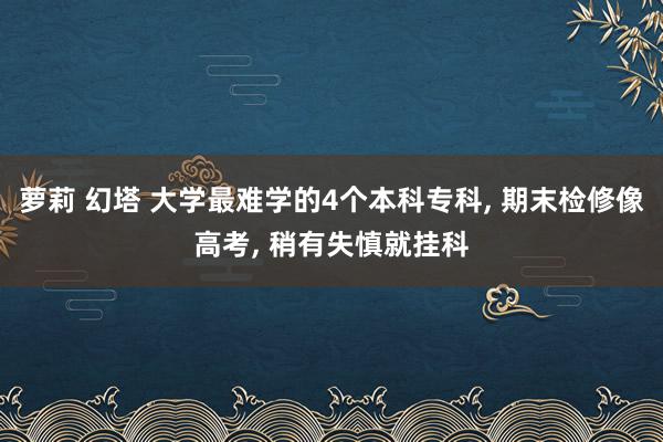 萝莉 幻塔 大学最难学的4个本科专科， 期末检修像高考， 稍有失慎就挂科